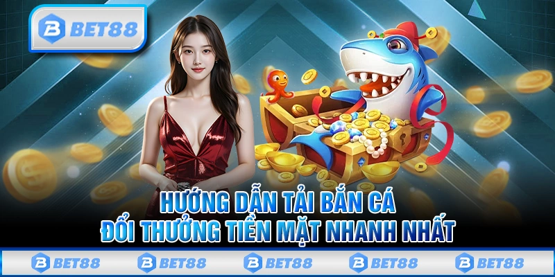 Hướng dẫn tải game bắn cá đổi thưởng tiền mặt nhanh nhất